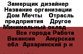 Замерщик-дизайнер › Название организации ­ Дом Мечты › Отрасль предприятия ­ Другое › Минимальный оклад ­ 30 000 - Все города Работа » Вакансии   . Амурская обл.,Архаринский р-н